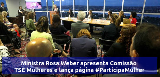 Ministra Rosa Weber apresenta Comissão TSE Mulheres e lança página #ParticipaMulher